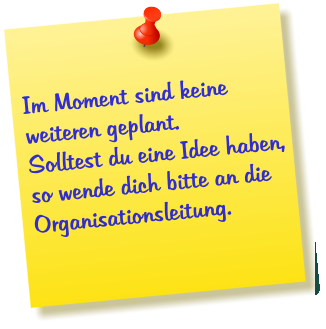 Im Moment sind keine weiteren geplant. Solltest du eine Idee haben, so wende dich bitte an die Organisationsleitung.