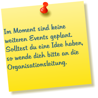 Im Moment sind keine weiteren Events geplant. Solltest du eine Idee haben, so wende dich bitte an die Organisationsleitung.